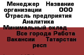 Менеджер › Название организации ­ Btt, ООО › Отрасль предприятия ­ Аналитика › Минимальный оклад ­ 35 000 - Все города Работа » Вакансии   . Татарстан респ.